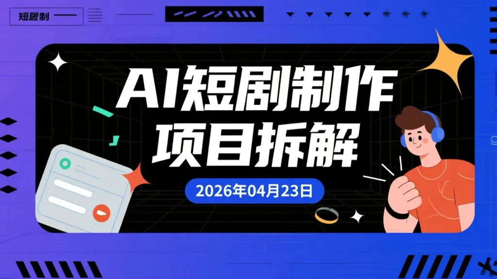 【2026.04.23】AI短剧制作项目拆解丨零基础用AI完成剧本到成片的变现路径-阿吉项目网
