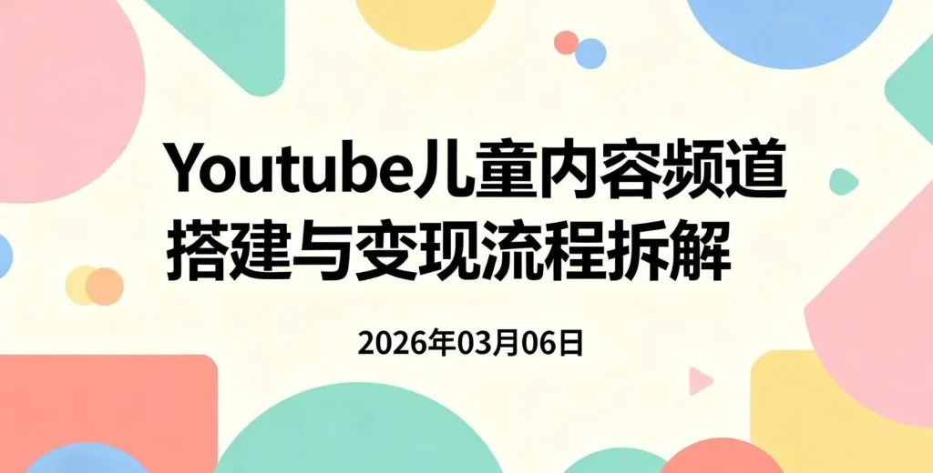 【2026.03.06】油管儿童内容频道搭建与变现流程拆解：低出镜模式下的自动化运营思路-阿吉项目网