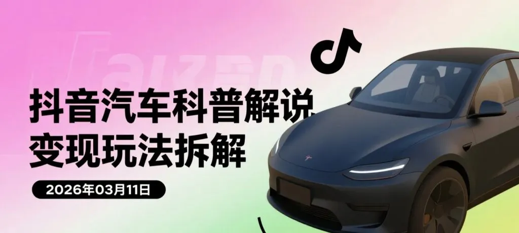 【2026.03.11】抖音汽车科普解说变现玩法拆解,创作伙伴计划流量逻辑与收益思路研究-阿吉项目网