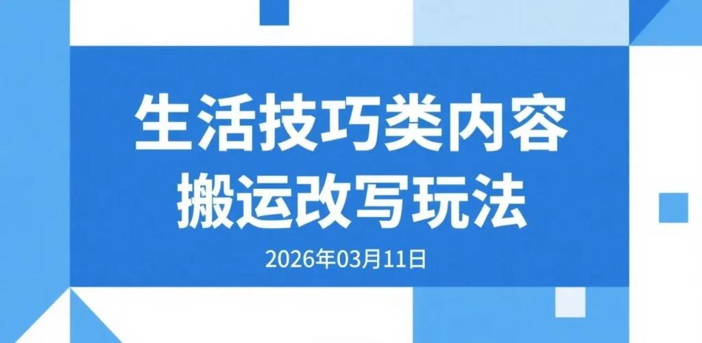 【2026.03.11】生活技巧类内容搬运改写玩法，日更3-5篇的公众号流量主实操思路-阿吉项目网