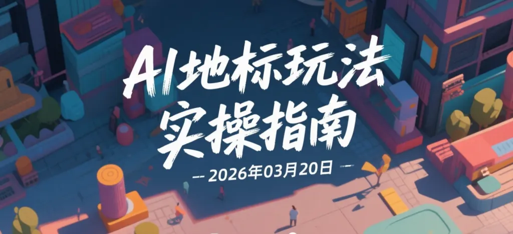 【2026.03.20】AI地标玩法实操指南,轻松上手多方位变现-阿吉项目网