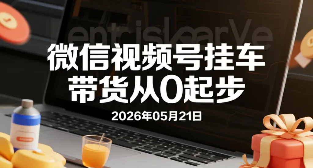【2026.05.21】微信视频号挂车带货从0起步：实操变现全流程拆解-阿吉项目网